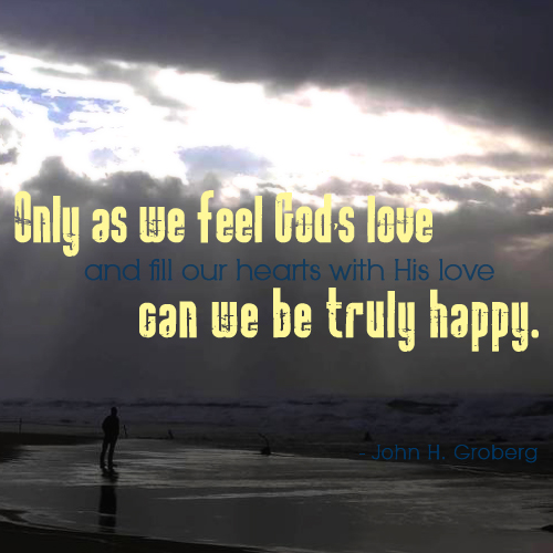 Only as we feel God's love and fill our hearts with His love can we be trully happy. by John H. Groberg