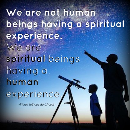 We are not human beings having spiritual experience. We are spiritual beings having a human experience - by Pierre Teilhard de Chardin